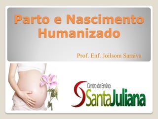 Parto e Nascimento
Humanizado
Prof. Enf. Joilsom Saraiva
 