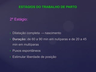 2º Estágio:
• Dilatação completa → nascimento
• Duração: de 60 a 90 min em nulíparas e de 20 a 45
min em multíparas
• Puxos espontâneos
• Estimular liberdade de posição
ESTÁGIOS DO TRABALHO DE PARTO
 