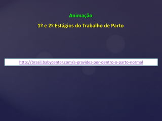 http://brasil.babycenter.com/a-gravidez-por-dentro-o-parto-normal
Animação
1º e 2º Estágios do Trabalho de Parto
 