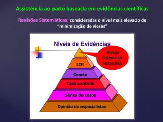 Assistência ao parto baseada em evidências científicas
Revisões Sistemáticas: consideradas o nível mais elevado de
“minimização de vieses”
 