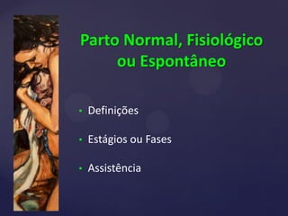 Parto Normal, Fisiológico
ou Espontâneo
• Definições
• Estágios ou Fases
• Assistência
 