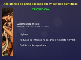 Supostos benefícios:
(JOHNSTON & SIDALL, 1922; KANTOR ET AL., 1965)
• Higiene;
• Redução da infecção na cesárea e no parto normal;
• Facilita a sutura perineal.
Assistência ao parto baseada em evidências científicas
TRICOTOMIA
 