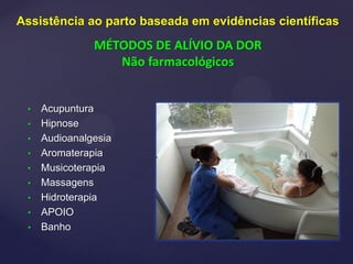 • Acupuntura
• Hipnose
• Audioanalgesia
• Aromaterapia
• Musicoterapia
• Massagens
• Hidroterapia
• APOIO
• Banho
Assistência ao parto baseada em evidências científicas
MÉTODOS DE ALÍVIO DA DOR
Não farmacológicos
 