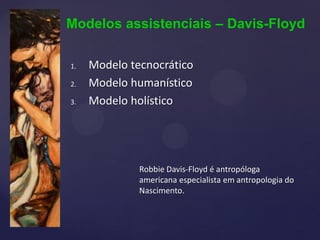 Modelos assistenciais – Davis-Floyd
1. Modelo tecnocrático
2. Modelo humanístico
3. Modelo holístico
Robbie Davis-Floyd é antropóloga
americana especialista em antropologia do
Nascimento.
 