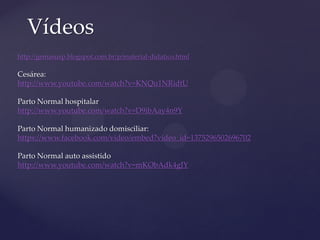 http://gemasusp.blogspot.com.br/p/material-didatico.html
Cesárea:
http://www.youtube.com/watch?v=KNQu1NRidtU
Parto Normal hospitalar
http://www.youtube.com/watch?v=D9ibAay4n9Y
Parto Normal humanizado domisciliar:
https://www.facebook.com/video/embed?video_id=1375296502696702
Parto Normal auto assistido
http://www.youtube.com/watch?v=mKObAdk4gJY
Vídeos
 