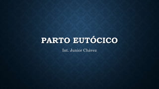 PARTO EUTÓCICO
Int. Junior Chávez
 