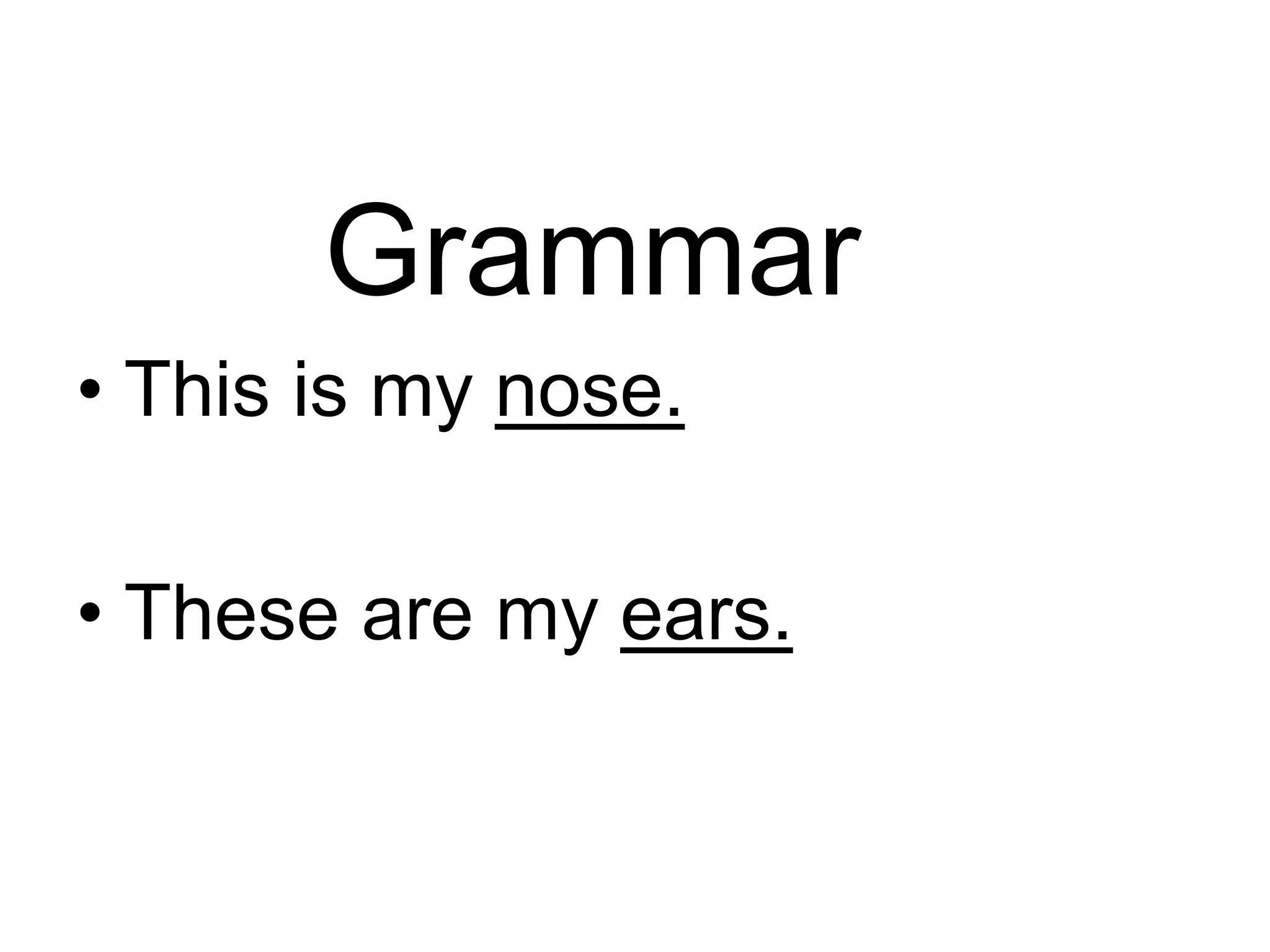 Grammar
• This is my nose.
• These are my ears.