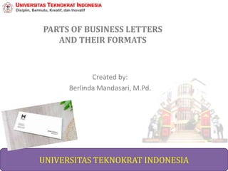 PARTS OF BUSINESS LETTERS
AND THEIR FORMATS
Created by:
Berlinda Mandasari, M.Pd.
UNIVERSITAS TEKNOKRAT INDONESIA
UNIVERSITAS TEKNOKRAT INDONESIA
Disiplin, Bermutu, Kreatif, dan Inovatif
 