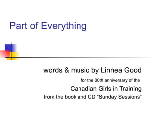 Part of Everything words & music by Linnea Good for the 80th anniversary of the   Canadian Girls in Training from the book and CD “Sunday Sessions” 