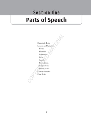 3
Section One
Parts of Speech
Diagnostic Tests
Lessons and Activities
Nouns
Pronouns
Adjectives
Verbs
Adverbs
Prepositions
Conjunctions
Interjections
Review Activities
Final Tests
COPYRIGHTED
MATERIAL
 