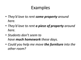 Examples
• They’d love to rent some property around
here.
• They’d love to rent a piece of property around
here.
• Students don’t seem to
have much homework these days.
• Could you help me move the furniture into the
other room?
 