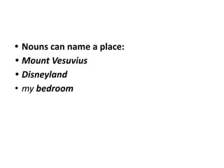 • Nouns can name a place:
• Mount Vesuvius
• Disneyland
• my bedroom
 