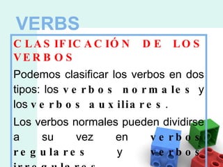 VERBS CLASIFICACIÓN DE LOS VERBOS Podemos clasificar los verbos en dos tipos: los  verbos normales  y los  verbos auxiliares . Los verbos normales pueden dividirse a su vez en  verbos regulares  y  verbos irregulares . 
