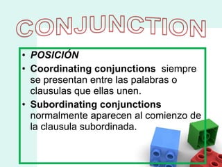 POSICIÓN Coordinating conjunctions   siempre se presentan entre las palabras o clausulas que ellas unen. Subordinating conjunctions  normalmente aparecen al comienzo de la clausula subordinada.  