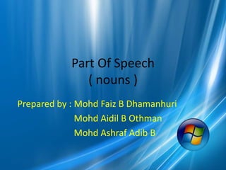 Part Of Speech
               ( nouns )
Prepared by : Mohd Faiz B Dhamanhuri
              Mohd Aidil B Othman
              Mohd Ashraf Adib B
 