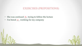 EXERCISES (PREPOSITIONS) 
• She was confused ___ by 
trying to follow the lecture 
• I'm bored ___ of 
working for my company 
 