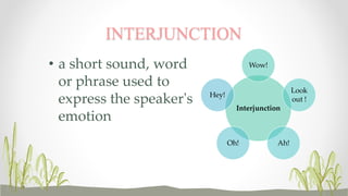 Wow! 
INTERJUNCTION 
Interjunction 
Look 
out ! 
Oh! Ah! 
Hey! 
• a short sound, word 
or phrase used to 
express the speaker's 
emotion 
 