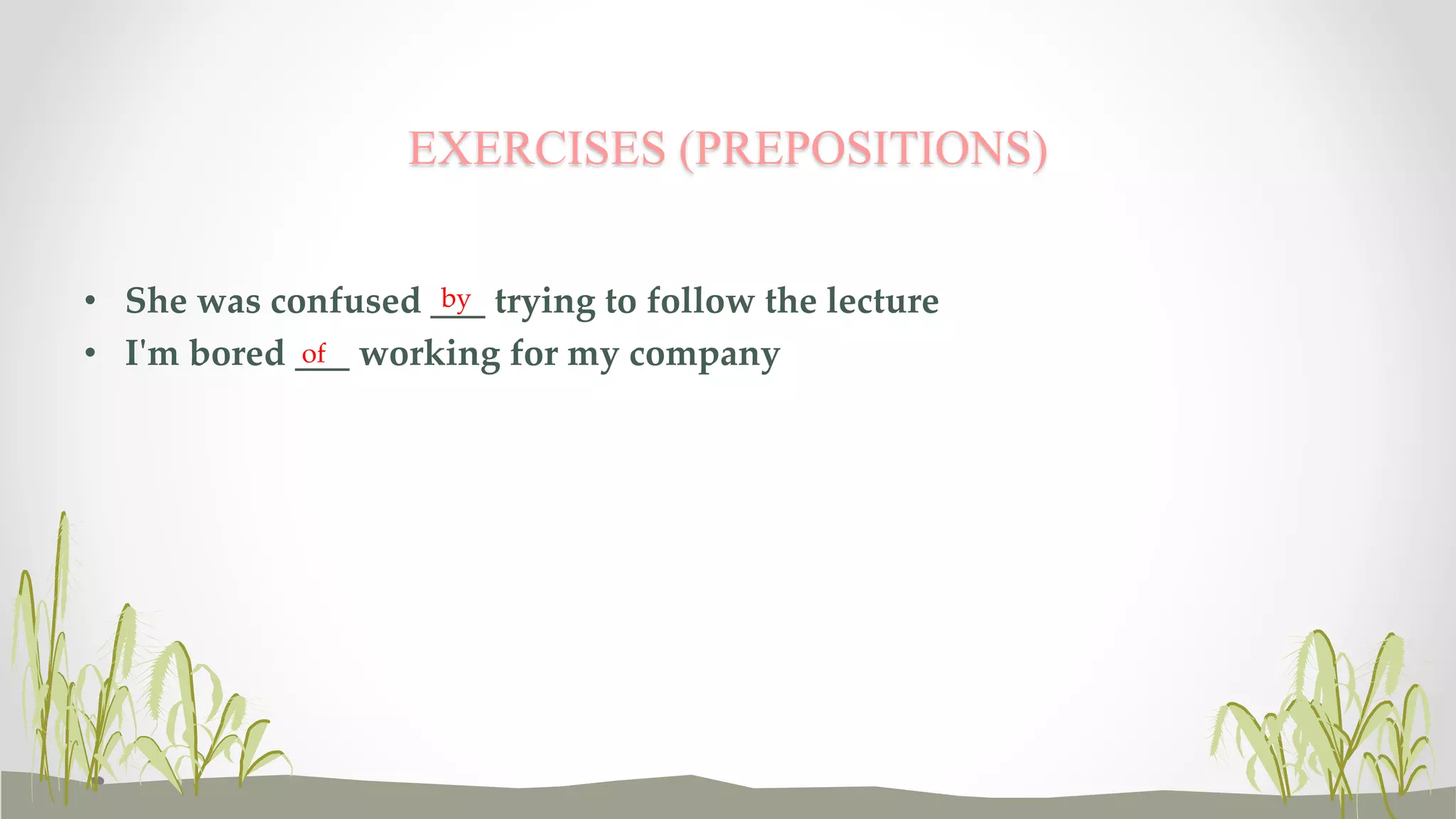 EXERCISES (PREPOSITIONS) 
• She was confused ___ by 
trying to follow the lecture 
• I'm bored ___ of 
working for my company 
 