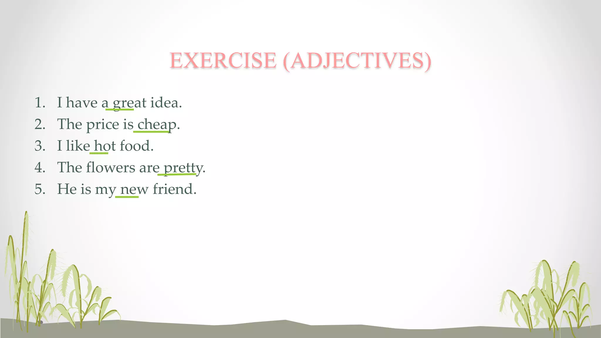 EXERCISE (ADJECTIVES) 
1. I have a great idea. 
2. The price is cheap. 
3. I like hot food. 
4. The flowers are pretty. 
5. He is my new friend. 
 