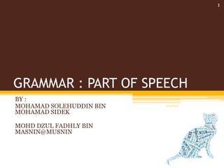 GRAMMAR : PART OF SPEECH 
BY : 
MOHAMAD SOLEHUDDIN BIN 
MOHAMAD SIDEK 
MOHD DZUL FADHLY BIN 
MASNIN@MUSNIN 
9/30/2014 
1 
 