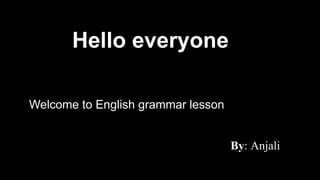 Hello everyone
Welcome to English grammar lesson
By: Anjali
 