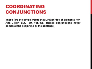 COORDINATING
CONJUNCTIONS
These are the single words that Link phrase or elements For,
And , Nor, But, Or, Yet, So. Theses...
