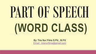 PART OF SPEECH
(WORD CLASS)
By: Tira Nur Fitria S.Pd., M.Pd
Email : tiranurfitria@gmail.com
 