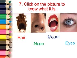 7. Click on the picture to
know what it is.
Hair
Nose
Mouth
Eyes
 