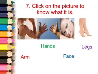 7. Click on the picture to
know what it is.
Legs
Arm
Hands
Face
 