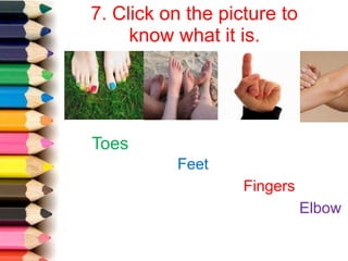 7. Click on the picture to
know what it is.
Toes
Feet
Fingers
Elbow
 
