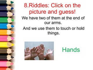 8.Riddles: Click on the
picture and guess!
We have two of them at the end of
our arms.
And we use them to touch or hold
things.
Hands
 