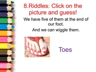 8.Riddles: Click on the
picture and guess!
We have five of them at the end of
our foot.
And we can wiggle them.
Toes
 