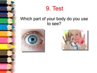 9. Test
Which part of your body do you use
to see?
 