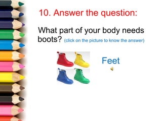 10. Answer the question:
What part of your body needs
boots? (click on the picture to know the answer)
Feet
 