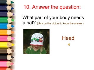 10. Answer the question:
What part of your body needs
a hat? (click on the picture to know the answer)
Head
 