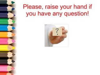 Please, raise your hand if
you have any question!
 