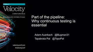Part of the pipeline:
Why continuous testing is
essential
Adam Auerbach @Bugman31
Tapabrata Pal @TopoPal
 