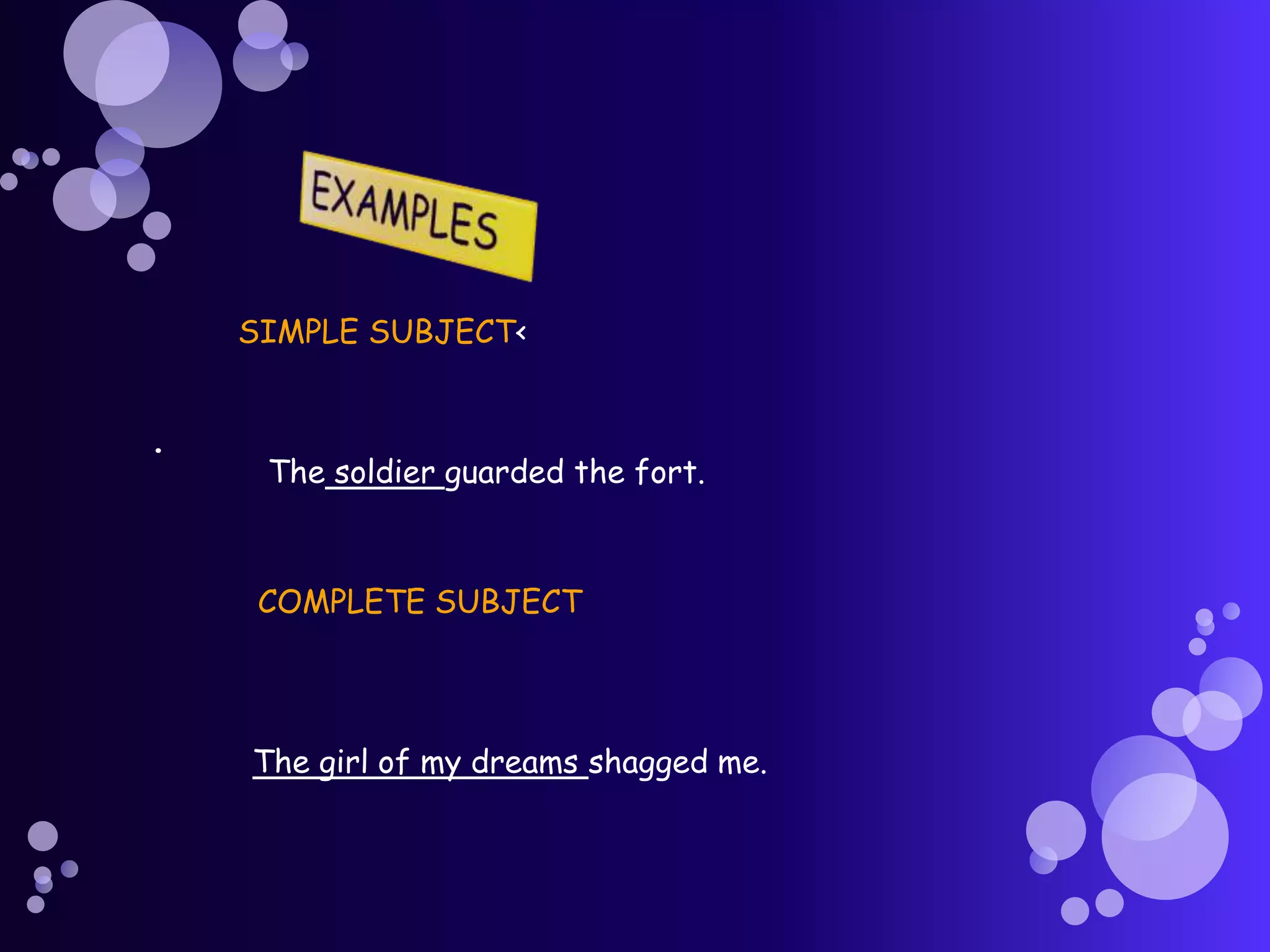 SIMPLE SUBJECT<


.
     The soldier guarded the fort.



     COMPLETE SUBJECT




    The girl of my dreams shagged me.
 