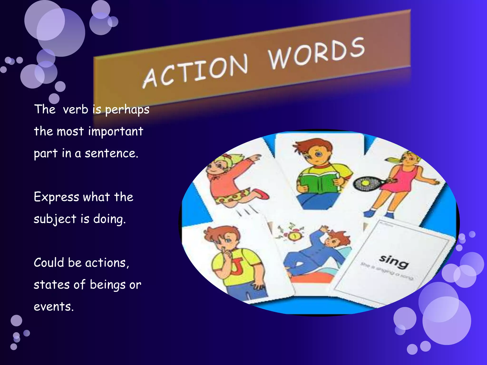 The verb is perhaps
the most important
part in a sentence.


Express what the
subject is doing.


Could be actions,
states of beings or
events.
 