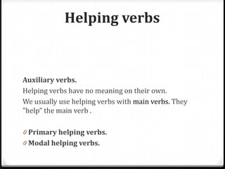Helping verbs
Auxiliary verbs.
Helping verbs have no meaning on their own.
We usually use helping verbs with main verbs. They
"help" the main verb .
0 Primary helping verbs.
0 Modal helping verbs.
 