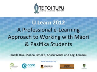 U Learn 2012
   A Professional e-Learning
Approach to Working with Māori
      & Pasifika Students
Janelle Riki, Moana Timoko, Anaru White and Togi Lemanu
                      www.tetoitupu.org
 