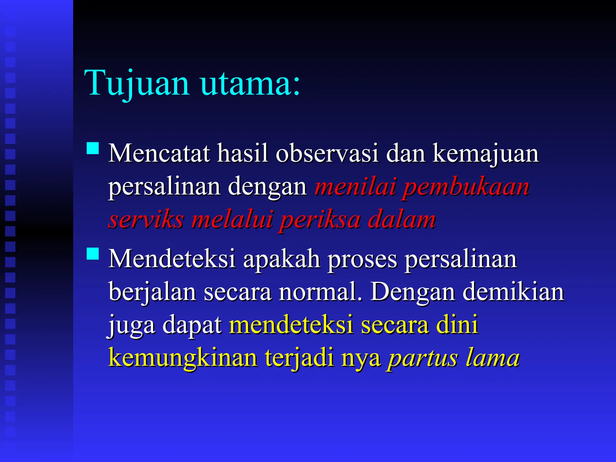 Tujuan utama:
 Mencatat hasil observasi dan kemajuan
Mencatat hasil observasi dan kemajuan
persalinan dengan
persalinan dengan menilai pembukaan
menilai pembukaan
serviks melalui periksa dalam
serviks melalui periksa dalam
 Mendeteksi apakah proses persalinan
Mendeteksi apakah proses persalinan
berjalan secara normal. Dengan demikian
berjalan secara normal. Dengan demikian
juga dapat
juga dapat mendeteksi secara dini
mendeteksi secara dini
kemungkinan terjadi nya
kemungkinan terjadi nya partus lama
partus lama
 