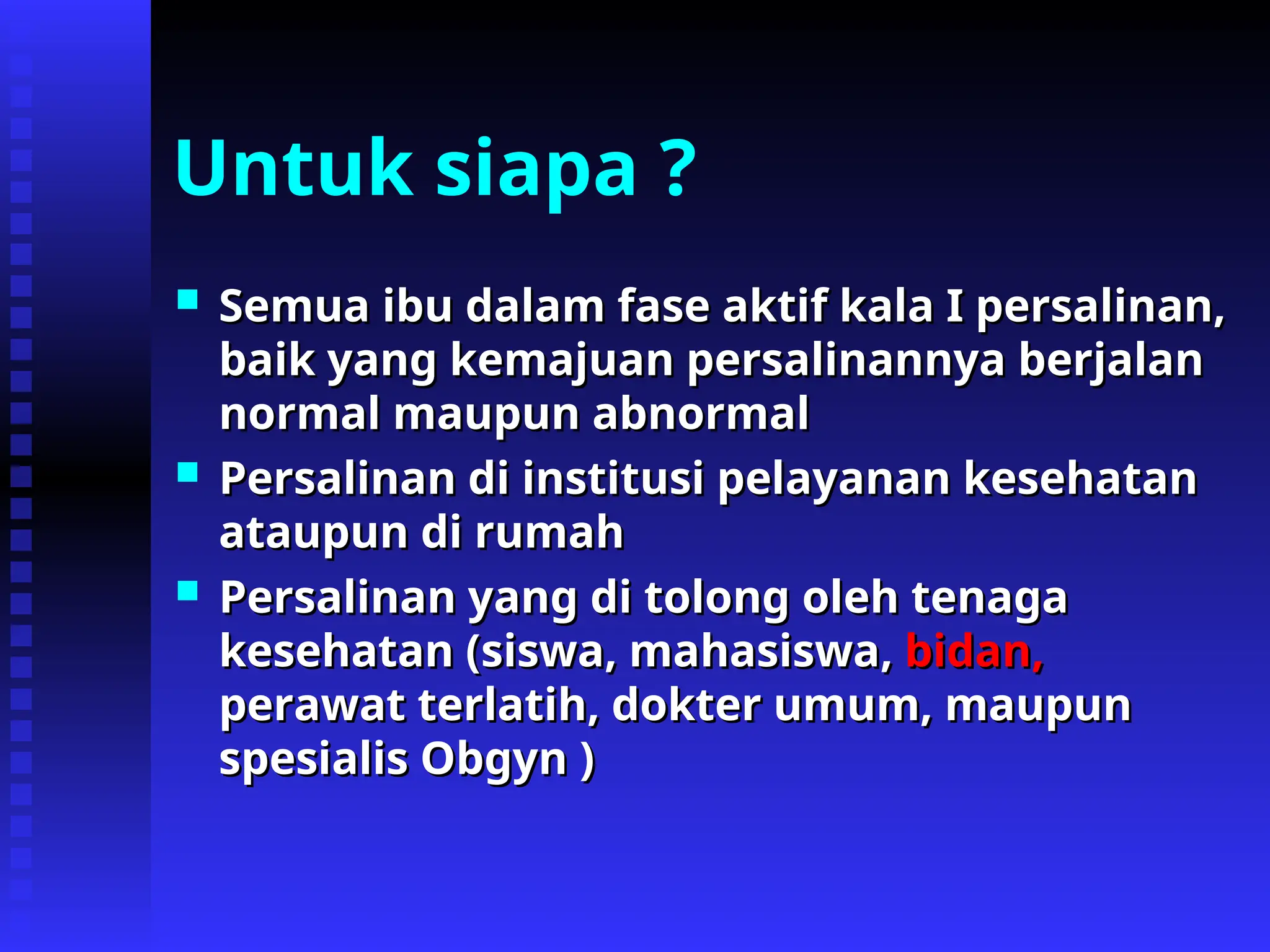 Untuk siapa ?
 Semua ibu dalam
Semua ibu dalam fase aktif
fase aktif kala I persalinan,
kala I persalinan,
baik yang kemajuan persalinannya berjalan
baik yang kemajuan persalinannya berjalan
normal maupun abnormal
normal maupun abnormal
 Persalinan di institusi pelayanan kesehatan
Persalinan di institusi pelayanan kesehatan
ataupun di rumah
ataupun di rumah
 Persalinan yang di tolong oleh tenaga
Persalinan yang di tolong oleh tenaga
kesehatan (siswa, mahasiswa,
kesehatan (siswa, mahasiswa, bidan,
bidan,
perawat terlatih
perawat terlatih,
, dokter
dokter umum, maupun
umum, maupun
spesialis Obgyn
spesialis Obgyn )
)
 