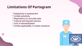 Limitations Of Partogram
• Subjectivity in assessment
• Limited sensitivity
• Dependency on accurate data
• Cultural and linguistic barriers
• Lack of standardization
• Limited applicability in certain situations
 
