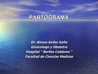 PARTOGRAMA



   Dr. Alvaro Avilez Gallo
   Ginecologo y Obstetra
Hospital “ Bertha Calderon “
Facultad de Ciencias Medicas
 