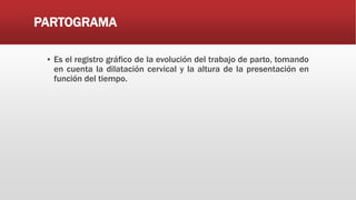 PARTOGRAMA
▪ Es el registro gráfico de la evolución del trabajo de parto, tomando
en cuenta la dilatación cervical y la altura de la presentación en
función del tiempo.
 