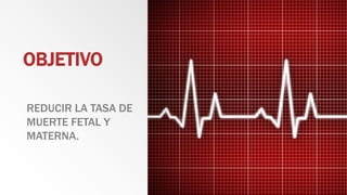 OBJETIVO
REDUCIR LA TASA DE
MUERTE FETAL Y
MATERNA.
 