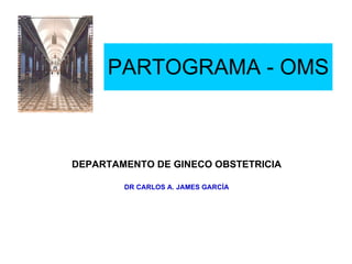 PARTOGRAMA - OMS
DEPARTAMENTO DE GINECO OBSTETRICIA
DR CARLOS A. JAMES GARCÍA
 