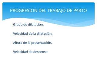  Grado de dilatación.
 Velocidad de la dilatación .
 Altura de la presentación.
 Velocidad de descenso.
PROGRESION DEL TRABAJO DE PARTO
 