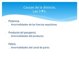  Potencia.
 Anormalidades de las fuerzas expulsivas.
 Producto (el pasajero).
 Anormalidades del producto.
 Pelvis.
 Anormalidades del canal de parto.
Causas de la distocia.
Las 3 P’s.
.
 